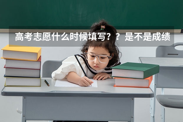高考志愿什么时候填写？？是不是成绩出来后才填？