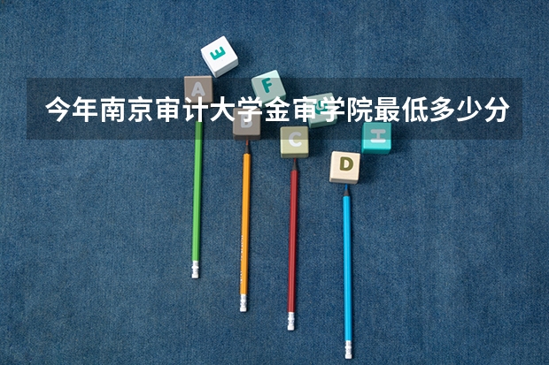 今年南京审计大学金审学院最低多少分能录取