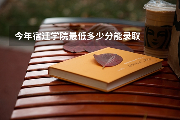 今年宿迁学院最低多少分能录取