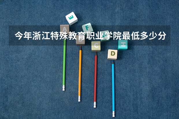 今年浙江特殊教育职业学院最低多少分能录取