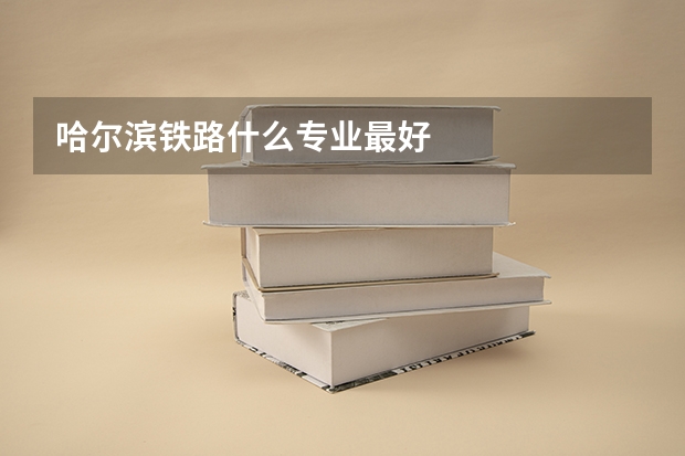 哈尔滨铁路什么专业最好