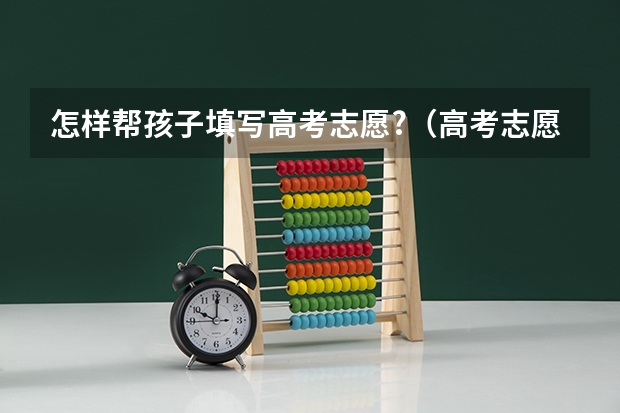 怎样帮孩子填写高考志愿?（高考志愿填报的具体操作流程是怎样的）