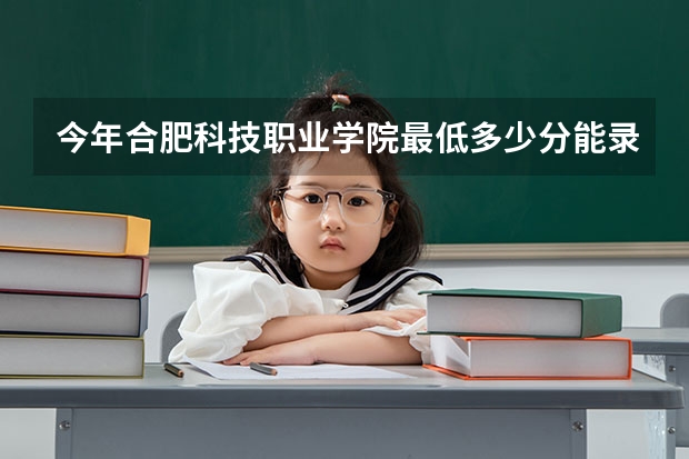 今年合肥科技职业学院最低多少分能录取