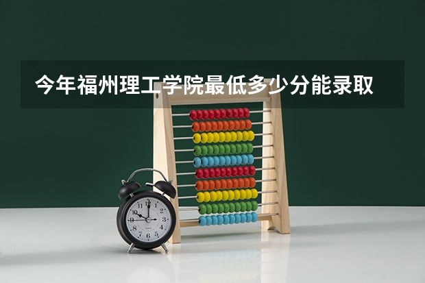 今年福州理工学院最低多少分能录取