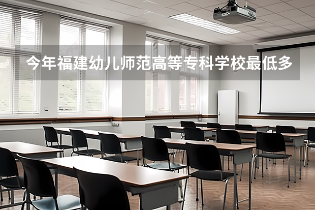 今年福建幼儿师范高等专科学校最低多少分能录取