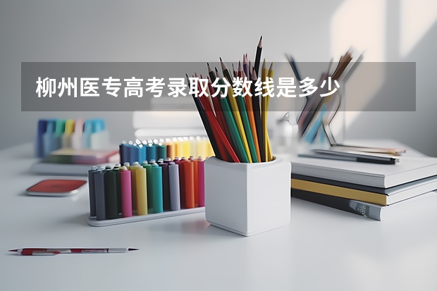 柳州医专高考录取分数线是多少