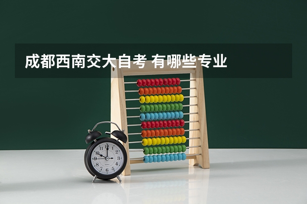 成都西南交大自考 有哪些专业