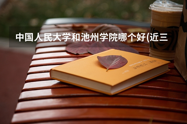 中国人民大学和池州学院哪个好(近三年录取分数线对比)