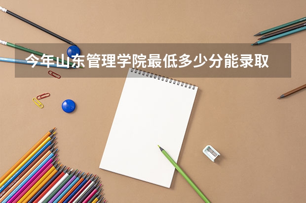 今年山东管理学院最低多少分能录取