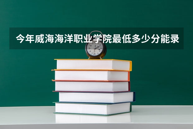 今年威海海洋职业学院最低多少分能录取