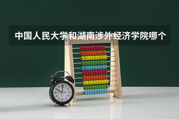 中国人民大学和湖南涉外经济学院哪个好(近三年录取分数线对比)