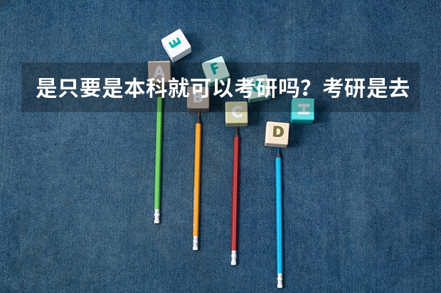 是只要是本科就可以考研吗？考研是去哪儿都中吗？只要考试的时候分够了就行？
