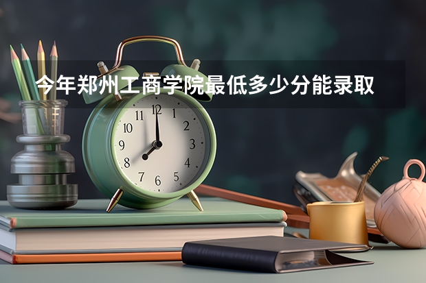 今年郑州工商学院最低多少分能录取