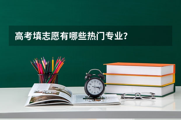 高考填志愿有哪些热门专业？
