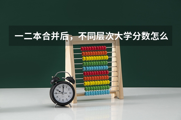 一二本合并后，不同层次大学分数怎么变？