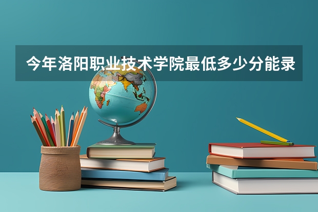 今年洛阳职业技术学院最低多少分能录取