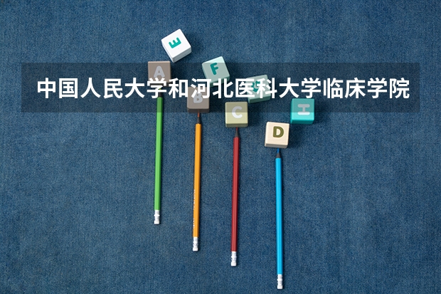 中国人民大学和河北医科大学临床学院哪个好(近三年录取分数线对比)
