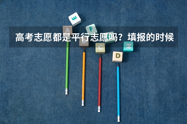 高考志愿都是平行志愿吗？填报的时候应该注意什么呢？