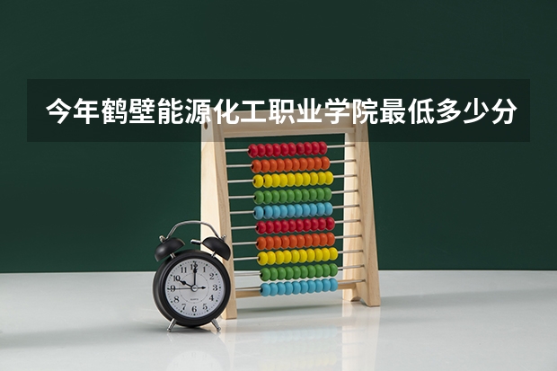 今年鹤壁能源化工职业学院最低多少分能录取