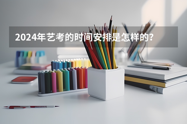2024年艺考的时间安排是怎样的？ 2024年艺考美术文化分数线
