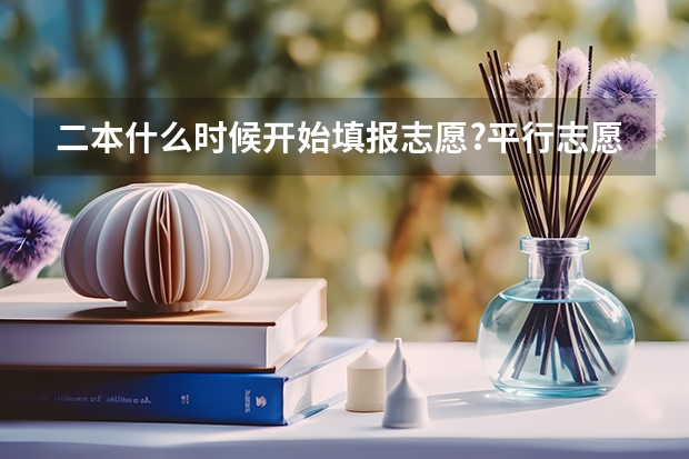 二本什么时候开始填报志愿?平行志愿和征求志愿是什么?