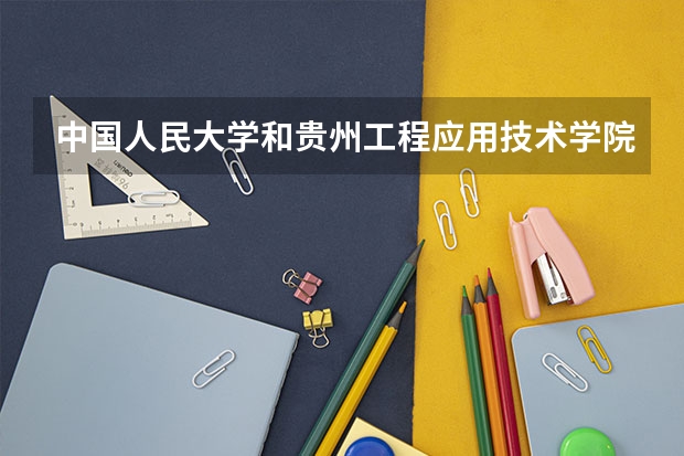 中国人民大学和贵州工程应用技术学院哪个好(近三年录取分数线对比)