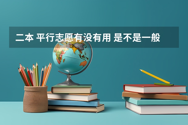 二本 平行志愿有没有用 是不是一般只看第一志愿 平行志愿第一志愿和第二志愿区别