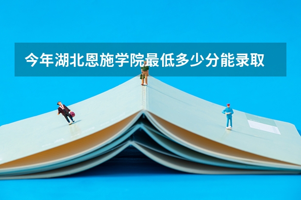 今年湖北恩施学院最低多少分能录取
