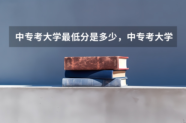 中专考大学最低分是多少，中专考大学和高中考大学有什么区别