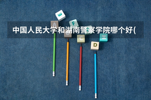 中国人民大学和湖南警察学院哪个好(近三年录取分数线对比)