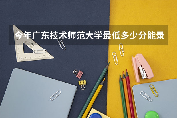 今年广东技术师范大学最低多少分能录取
