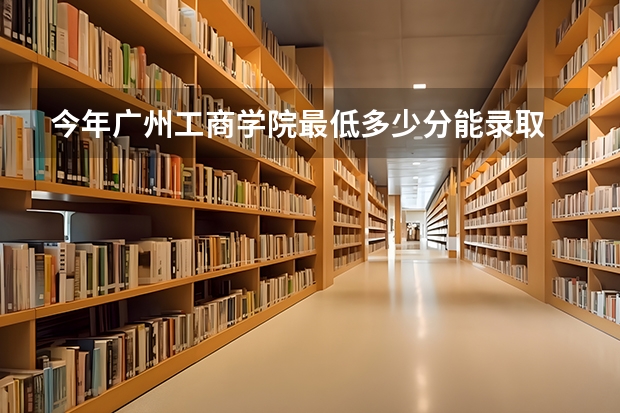 今年广州工商学院最低多少分能录取