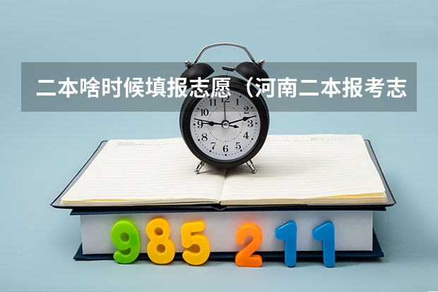 二本啥时候填报志愿（河南二本报考志愿时间）