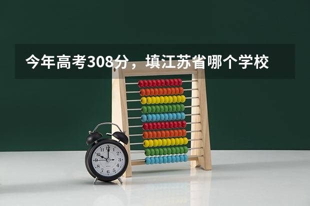 今年高考308分，填江苏省哪个学校比较靠谱啊？急！！！！！