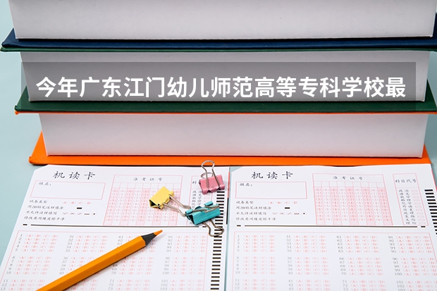 今年广东江门幼儿师范高等专科学校最低多少分能录取