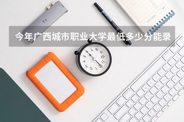 今年广西城市职业大学最低多少分能录取