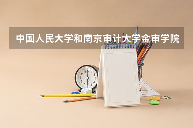 中国人民大学和南京审计大学金审学院哪个好(近三年录取分数线对比)