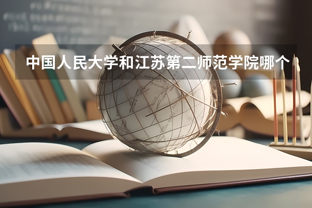 中国人民大学和江苏第二师范学院哪个好(近三年录取分数线对比)