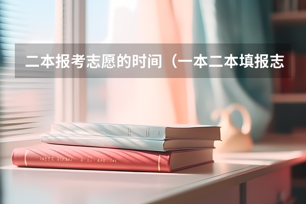 二本报考志愿的时间（一本二本填报志愿时间）
