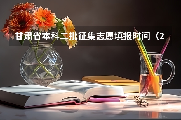 甘肃省本科二批征集志愿填报时间（2023甘肃志愿填报时间一览表）