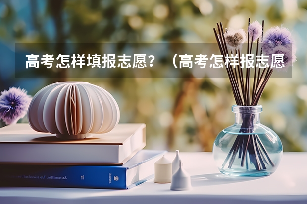 高考怎样填报志愿？（高考怎样报志愿？）