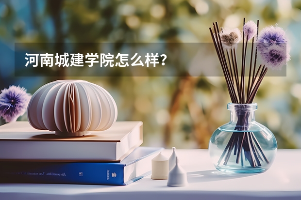 河南城建学院怎么样？
