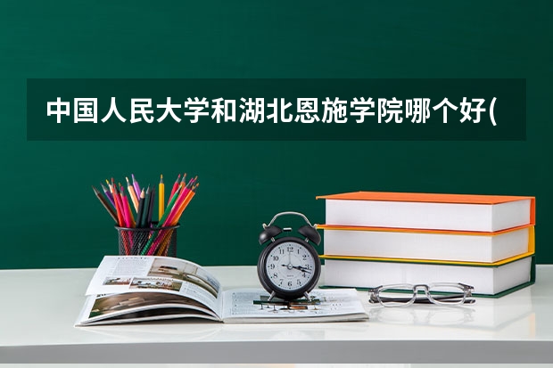 中国人民大学和湖北恩施学院哪个好(近三年录取分数线对比)