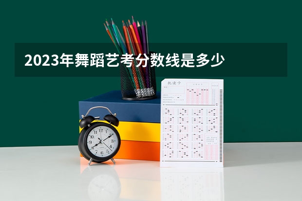 2023年舞蹈艺考分数线是多少
