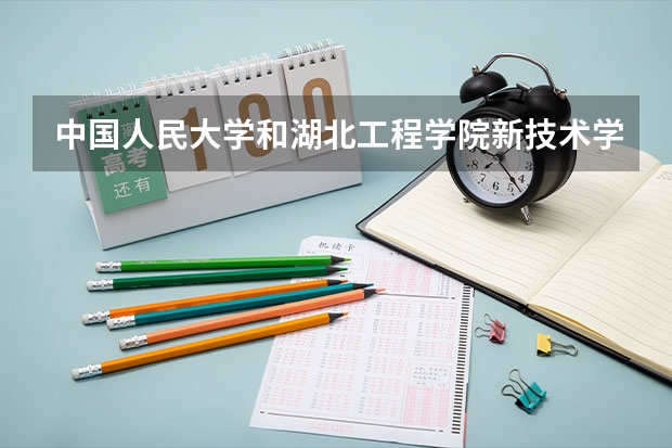 中国人民大学和湖北工程学院新技术学院哪个好(近三年录取分数线对比)