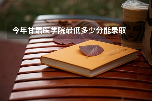 今年甘肃医学院最低多少分能录取