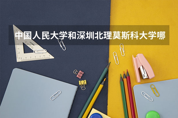 中国人民大学和深圳北理莫斯科大学哪个好(近三年录取分数线对比)