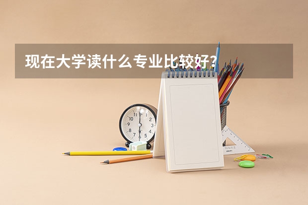 现在大学读什么专业比较好？