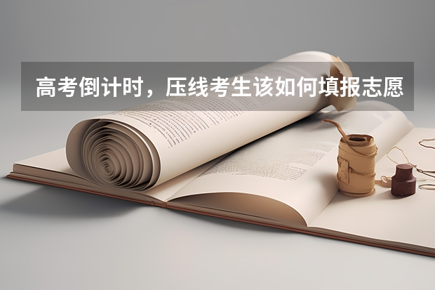 高考倒计时，压线考生该如何填报志愿？