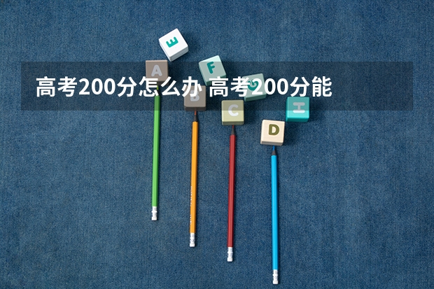 高考200分怎么办 高考200分能上什么大学 高考200分报什么学校